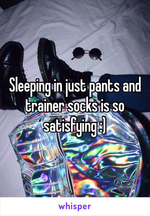 Sleeping in just pants and trainer socks is so satisfying :)