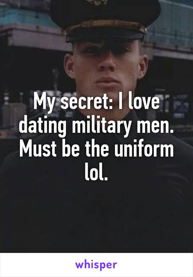 My secret: I love dating military men. Must be the uniform lol.