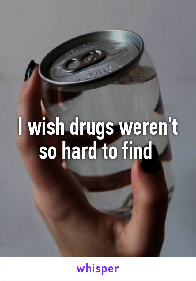 I wish drugs weren't so hard to find 