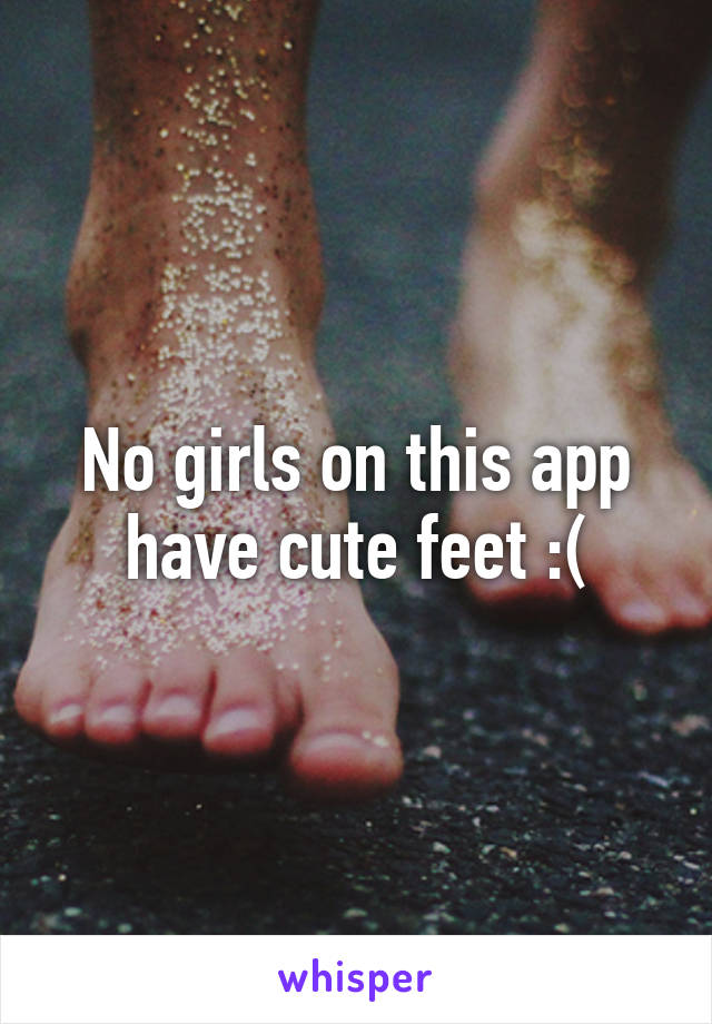 No girls on this app have cute feet :(