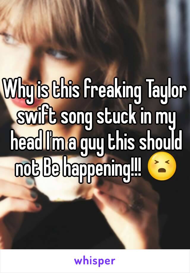 Why is this freaking Taylor swift song stuck in my head I'm a guy this should not Be happening!!! 😣