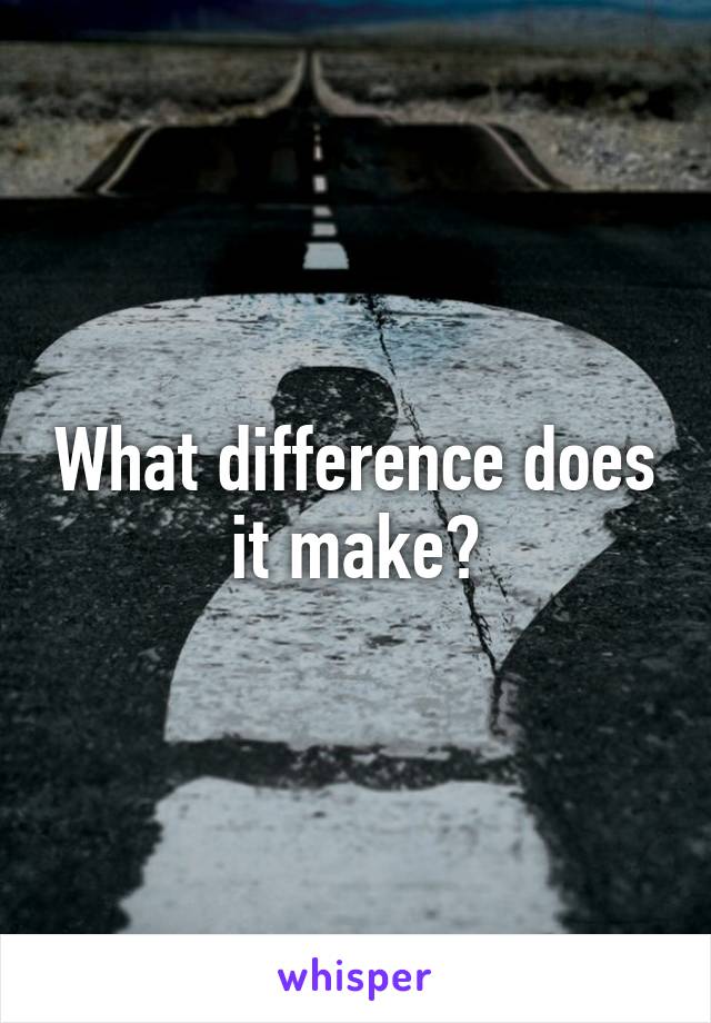What difference does it make?
