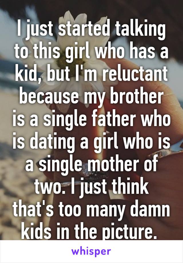 I just started talking to this girl who has a kid, but I'm reluctant because my brother is a single father who is dating a girl who is a single mother of two. I just think that's too many damn kids in the picture. 