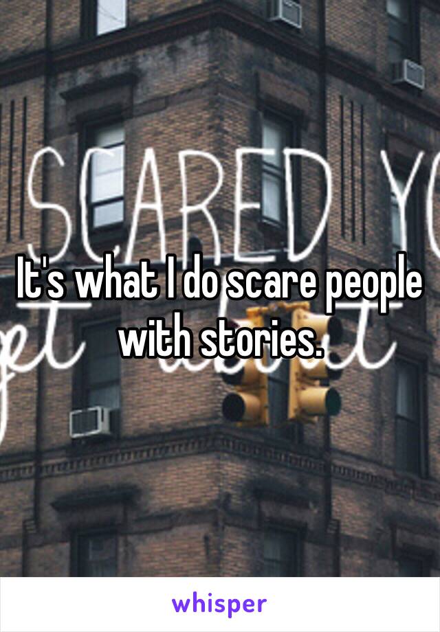 It's what I do scare people with stories. 