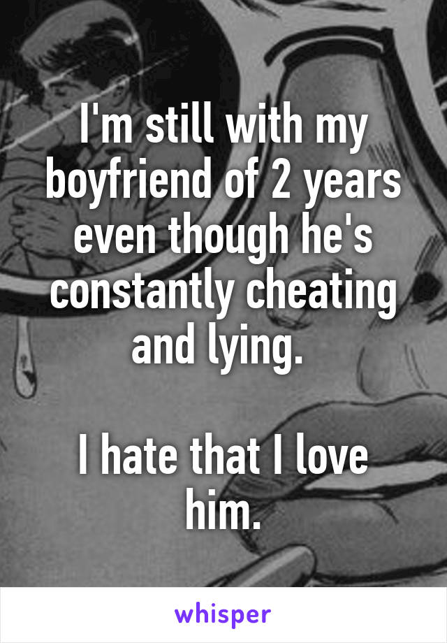 I'm still with my boyfriend of 2 years even though he's constantly cheating and lying. 

I hate that I love him.