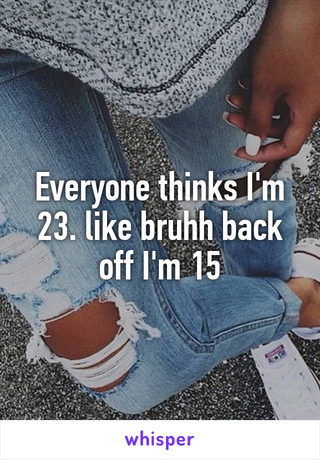 Everyone thinks I'm 23. like bruhh back off I'm 15