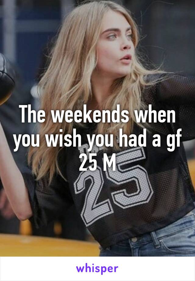 The weekends when you wish you had a gf 25 M