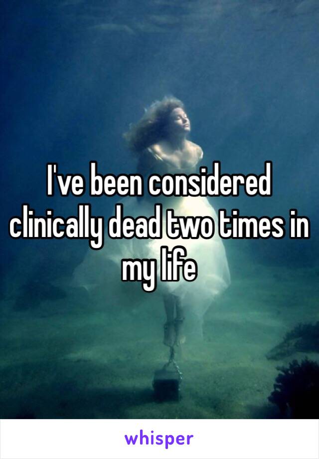 I've been considered clinically dead two times in my life 