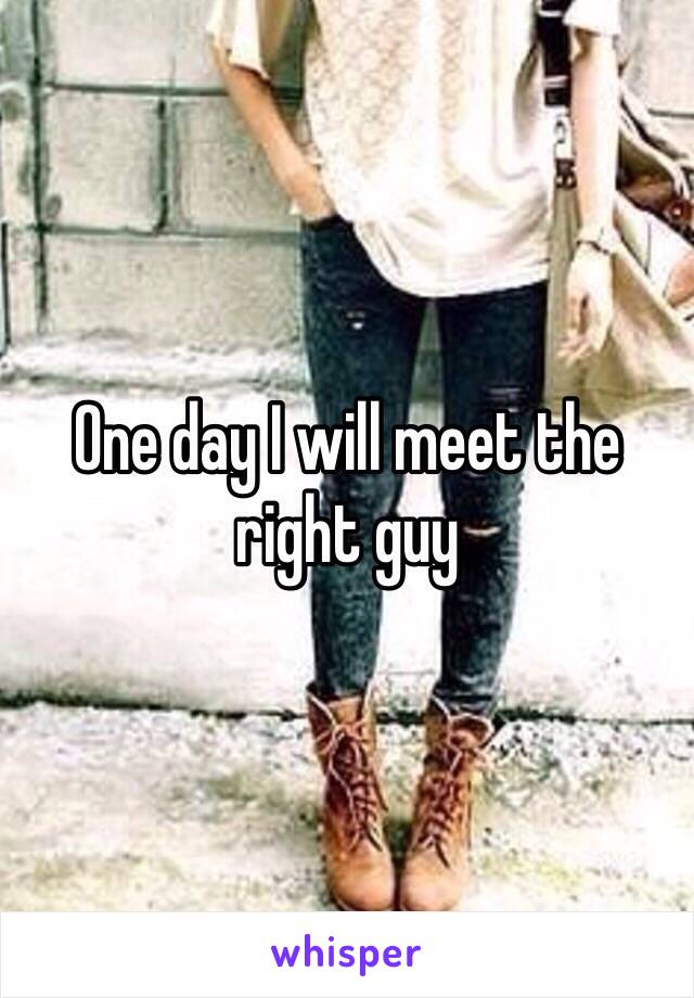 One day I will meet the right guy