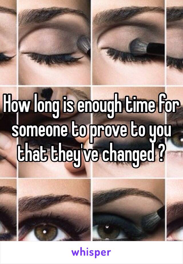 How long is enough time for someone to prove to you that they've changed ? 