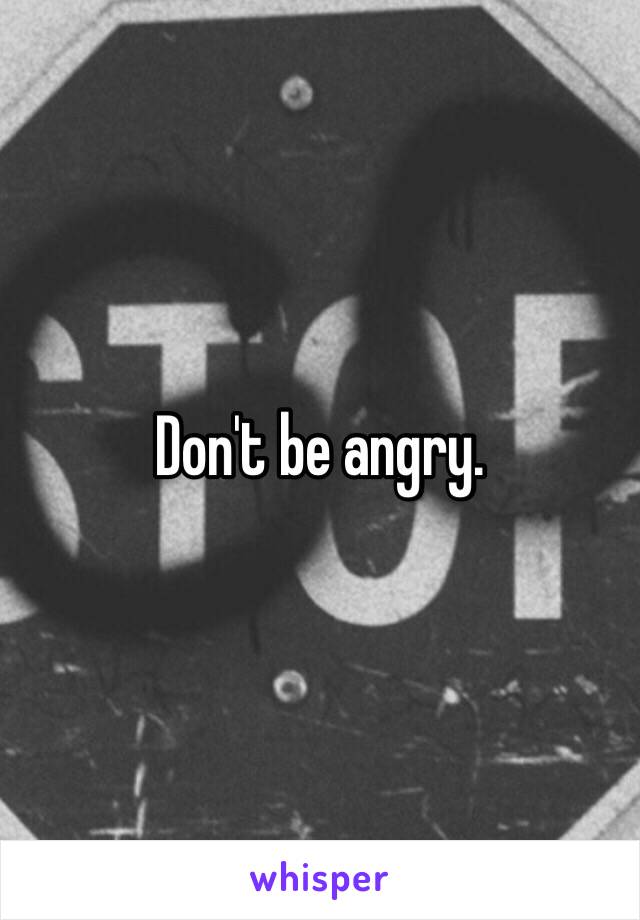 Don't be angry. 