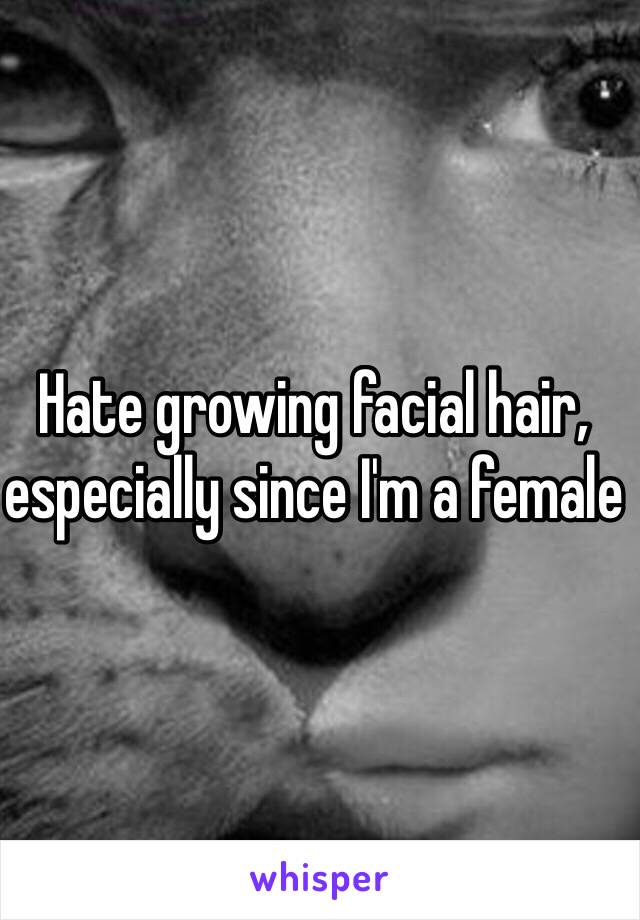 Hate growing facial hair, especially since I'm a female