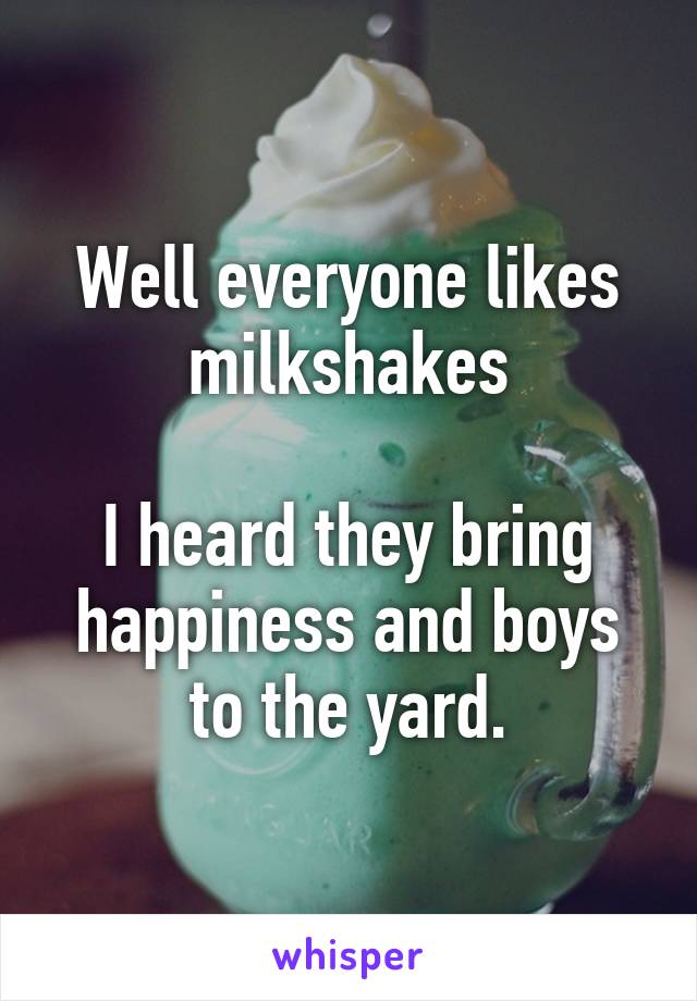 Well everyone likes milkshakes

I heard they bring happiness and boys to the yard.