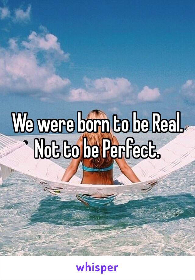 We were born to be Real.
Not to be Perfect.