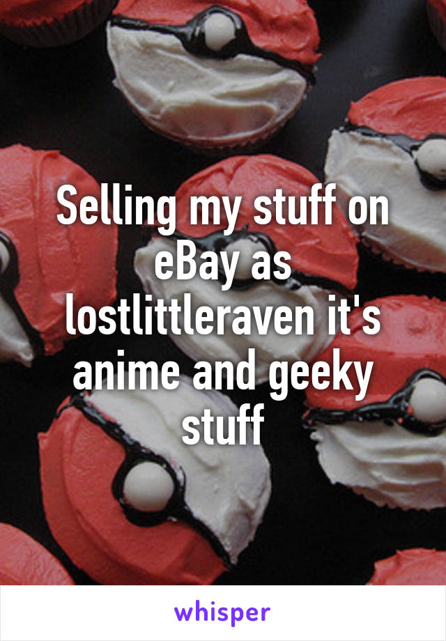 Selling my stuff on eBay as lostlittleraven it's anime and geeky stuff