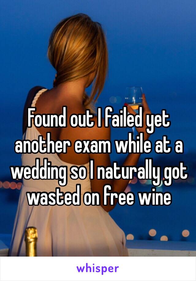 Found out I failed yet another exam while at a wedding so I naturally got wasted on free wine 