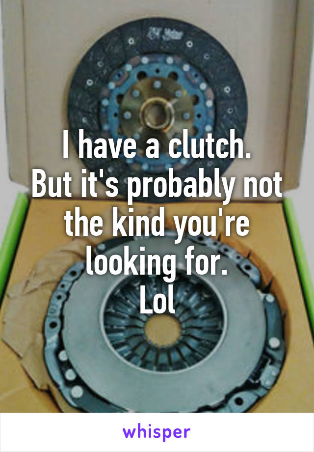 I have a clutch.
But it's probably not the kind you're looking for.
Lol