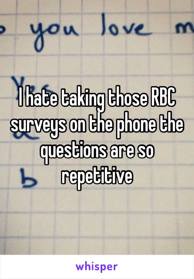 I hate taking those RBC surveys on the phone the questions are so repetitive   