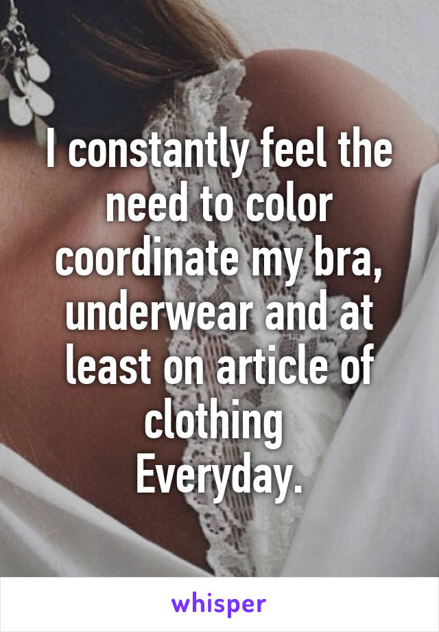 I constantly feel the need to color coordinate my bra, underwear and at least on article of clothing 
Everyday.