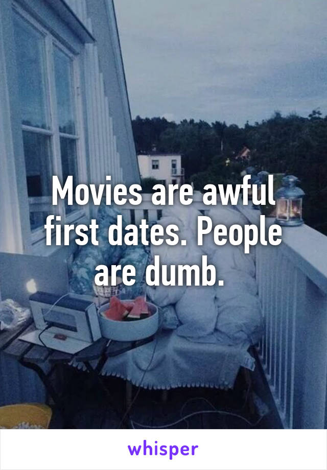 Movies are awful first dates. People are dumb. 