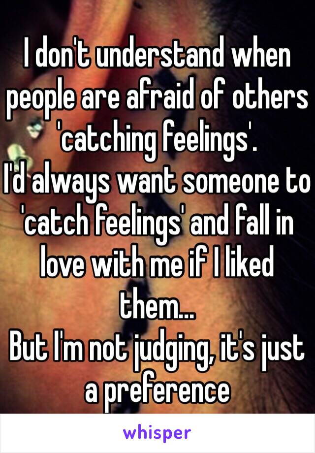 I don't understand when people are afraid of others 'catching feelings'.
I'd always want someone to 'catch feelings' and fall in love with me if I liked them...
But I'm not judging, it's just a preference 