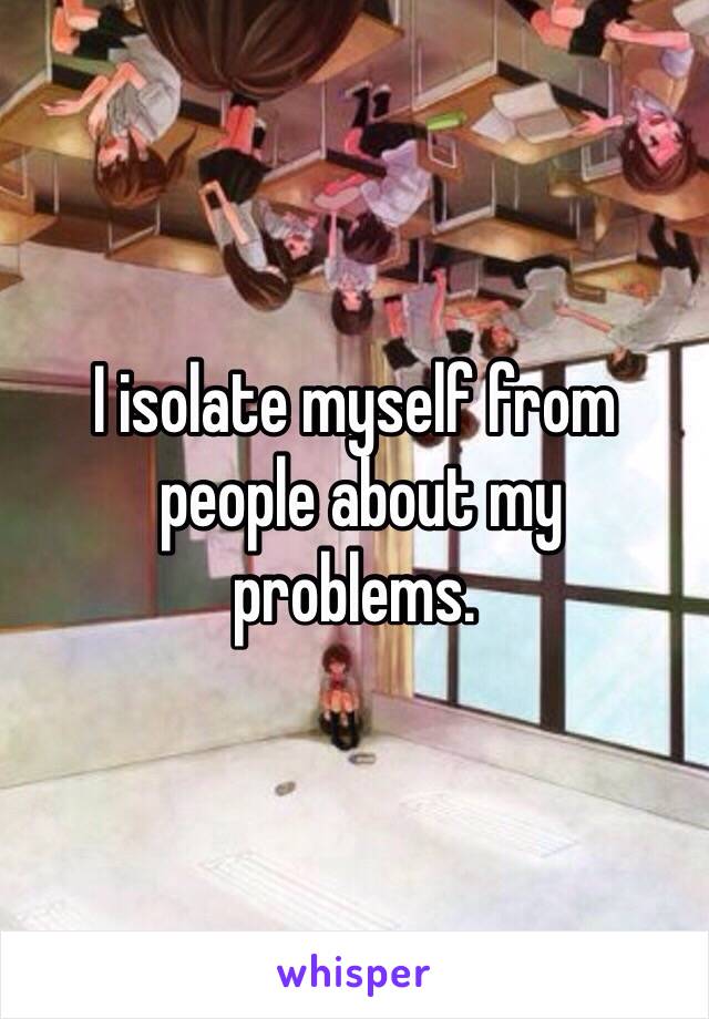 I isolate myself from
 people about my 
problems. 