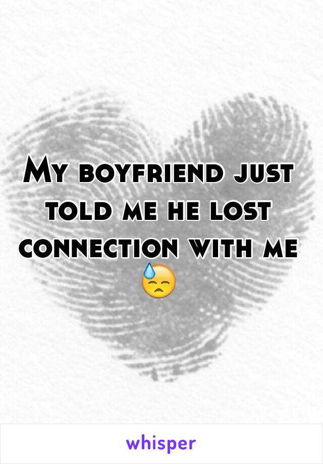 My boyfriend just told me he lost connection with me 😓