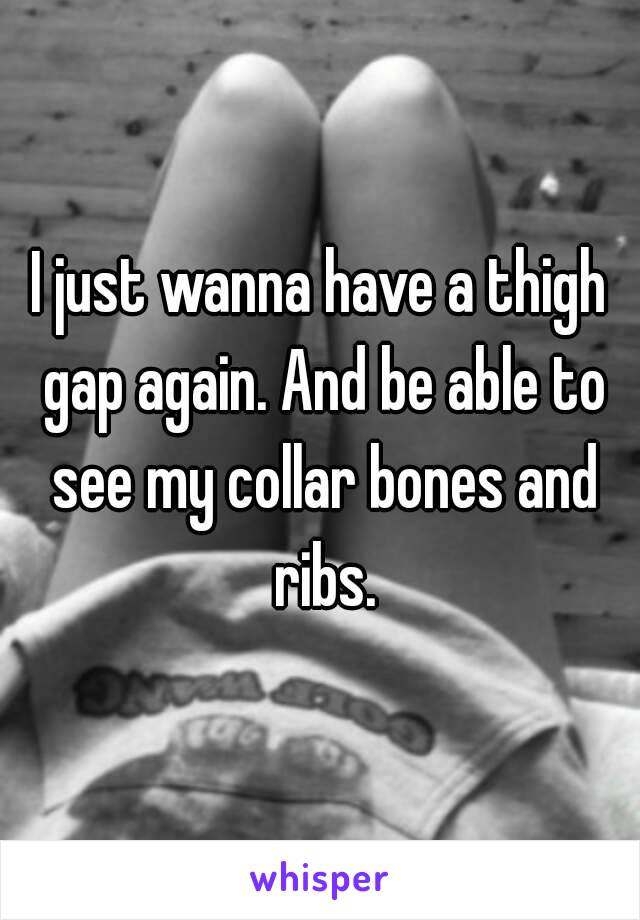 I just wanna have a thigh gap again. And be able to see my collar bones and ribs.