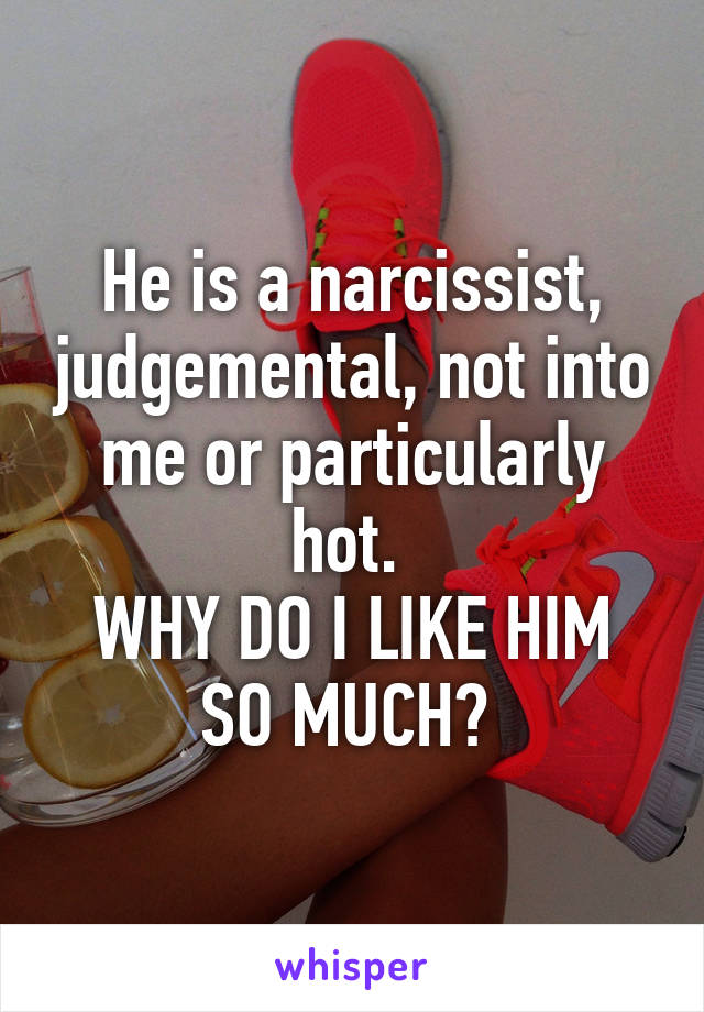 He is a narcissist, judgemental, not into me or particularly hot. 
WHY DO I LIKE HIM SO MUCH? 