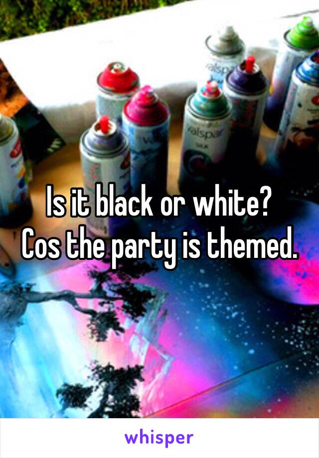 Is it black or white? 
Cos the party is themed. 