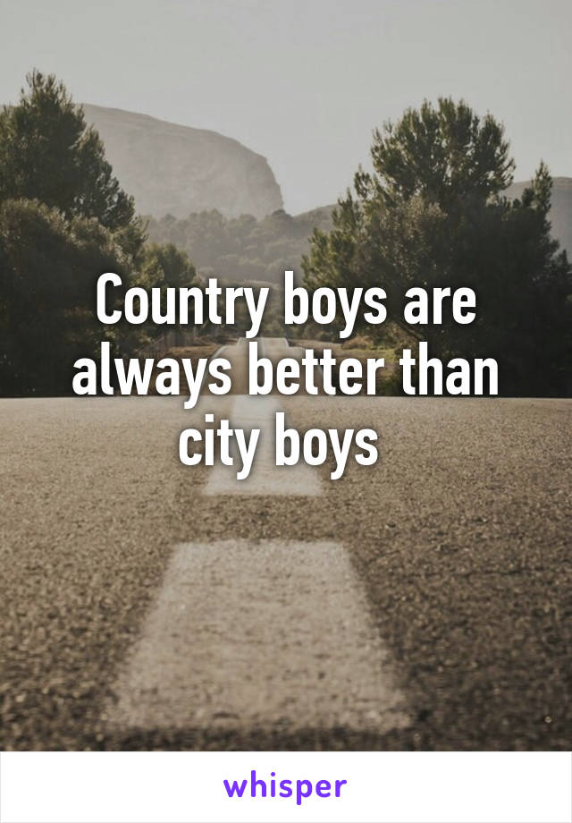 Country boys are always better than city boys 
