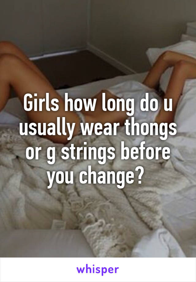 Girls how long do u usually wear thongs or g strings before you change? 