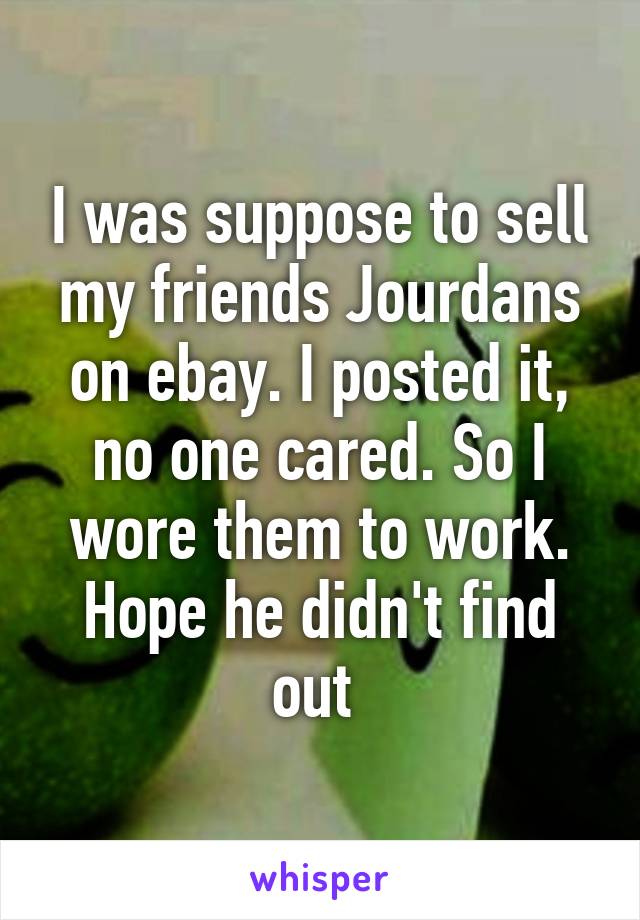 I was suppose to sell my friends Jourdans on ebay. I posted it, no one cared. So I wore them to work. Hope he didn't find out 