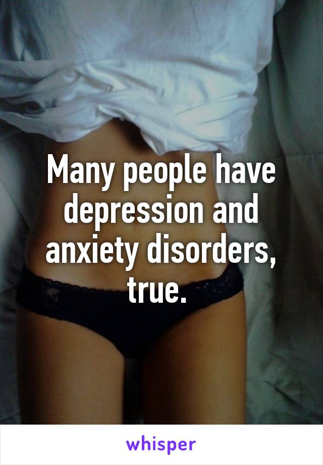 Many people have depression and anxiety disorders, true. 