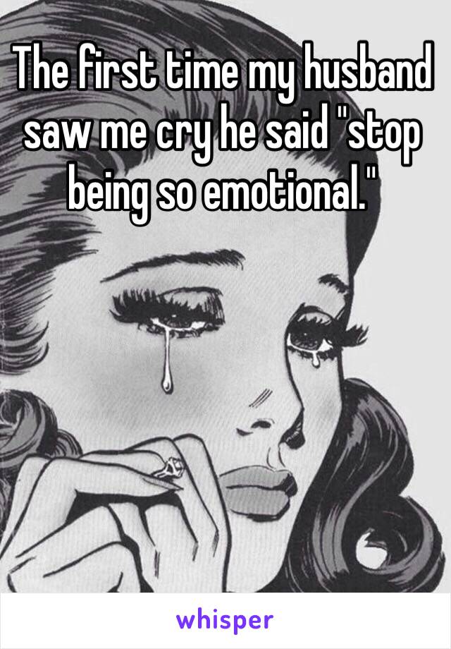 The first time my husband saw me cry he said "stop being so emotional."