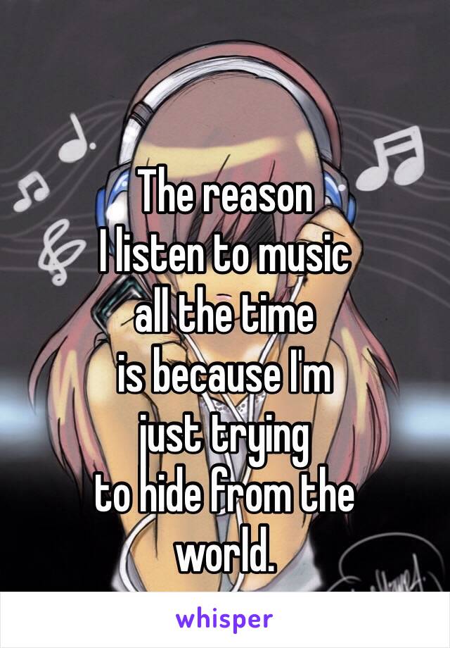 The reason
I listen to music
all the time
is because I'm
just trying
to hide from the
world.