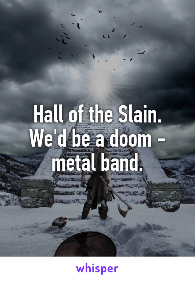 Hall of the Slain. We'd be a doom - metal band.