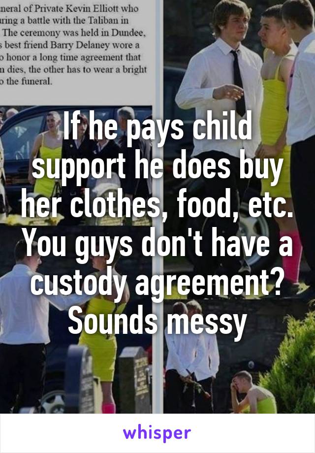 If he pays child support he does buy her clothes, food, etc. You guys don't have a custody agreement? Sounds messy