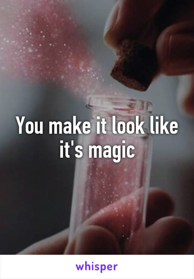 You make it look like it's magic