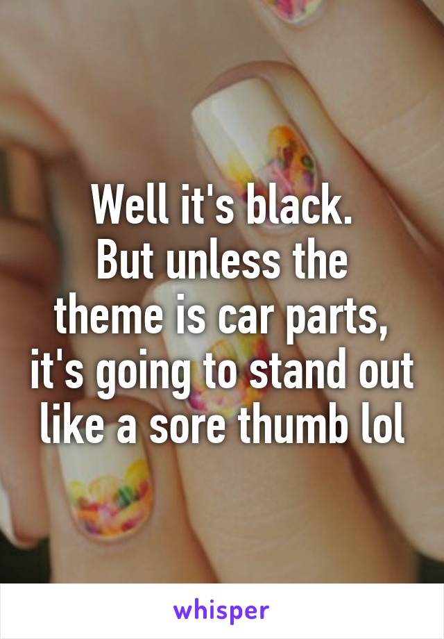 Well it's black.
But unless the theme is car parts, it's going to stand out like a sore thumb lol