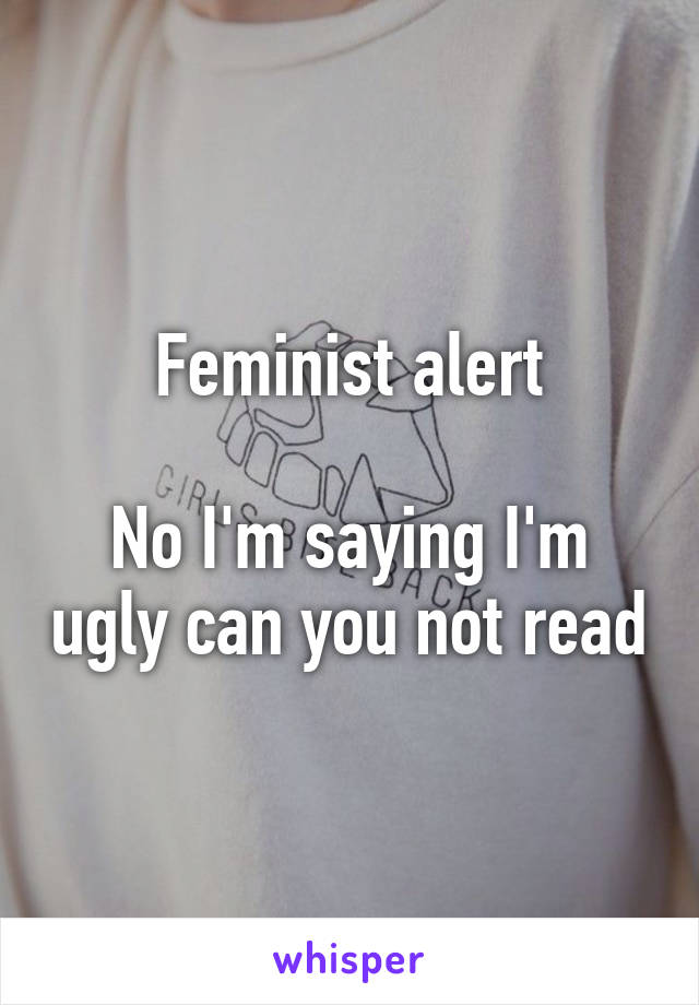 Feminist alert

No I'm saying I'm ugly can you not read