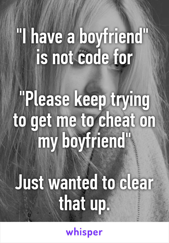 "I have a boyfriend" 
is not code for

"Please keep trying to get me to cheat on my boyfriend"

Just wanted to clear that up.