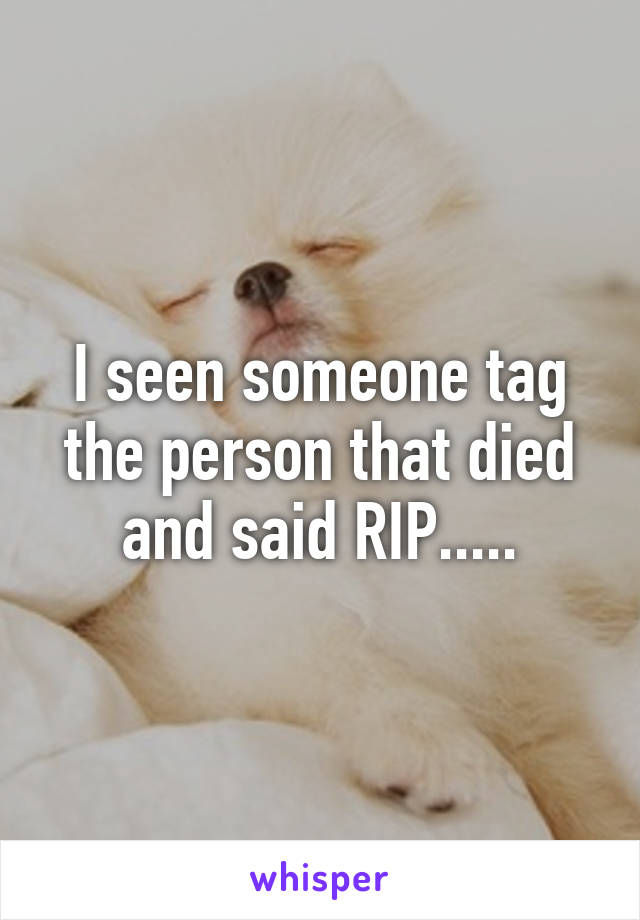 I seen someone tag the person that died and said RIP.....