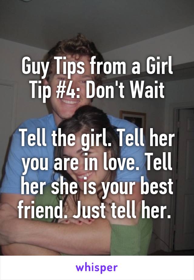 Guy Tips from a Girl
Tip #4: Don't Wait

Tell the girl. Tell her you are in love. Tell her she is your best friend. Just tell her. 