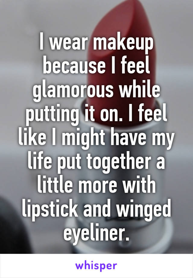 I wear makeup because I feel glamorous while putting it on. I feel like I might have my life put together a little more with lipstick and winged eyeliner.