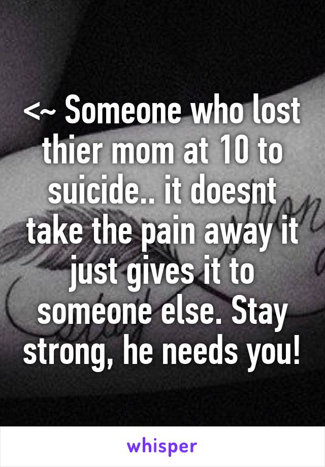 <~ Someone who lost thier mom at 10 to suicide.. it doesnt take the pain away it just gives it to someone else. Stay strong, he needs you!