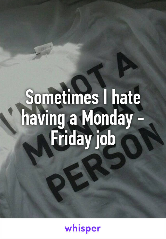 Sometimes I hate having a Monday - Friday job