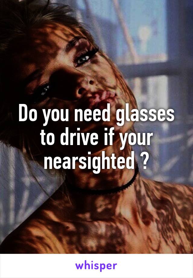 Do you need glasses to drive if your nearsighted ?