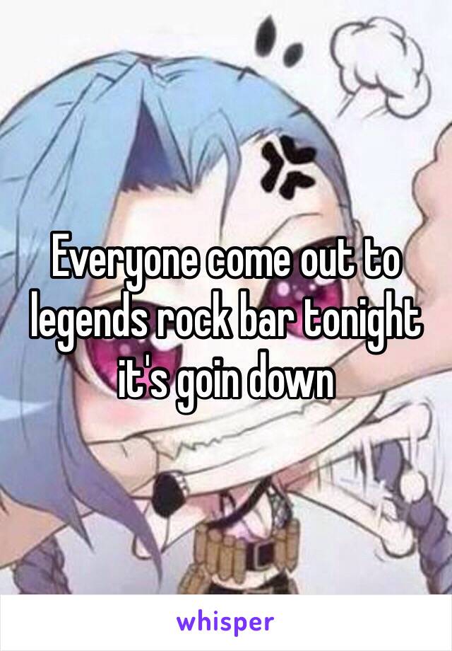 Everyone come out to legends rock bar tonight it's goin down