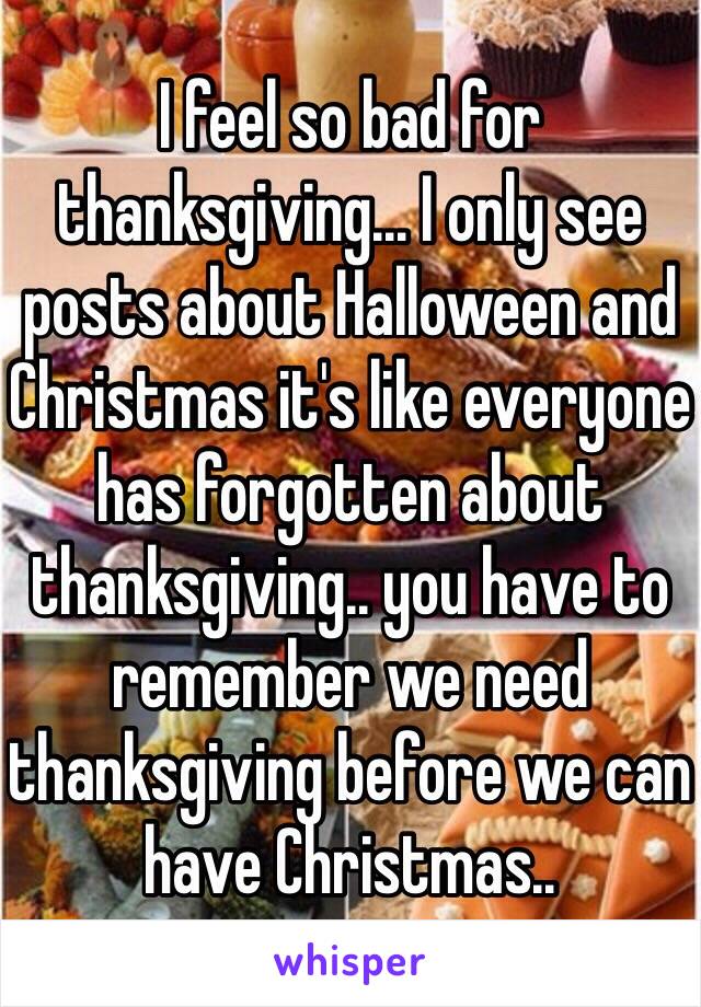 I feel so bad for thanksgiving... I only see posts about Halloween and Christmas it's like everyone has forgotten about thanksgiving.. you have to remember we need thanksgiving before we can have Christmas..